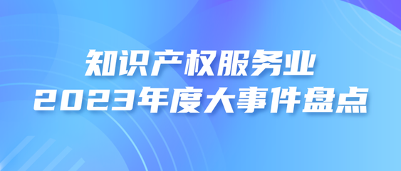 2023年度知識產(chǎn)權(quán)服務(wù)業(yè)大事件盤點
